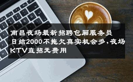 南昌夜场最新招聘包厢服务员日结2000不拖欠真实机会多,夜场KTV直招无费用