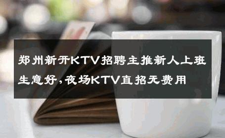 郑州新开KTV招聘主推新人上班生意好,夜场KTV直招无费用