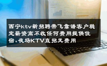 西宁ktv新招聘带飞靠谱客户稳定薪资高不收任何费用提供住宿,夜场KTV直招无费用