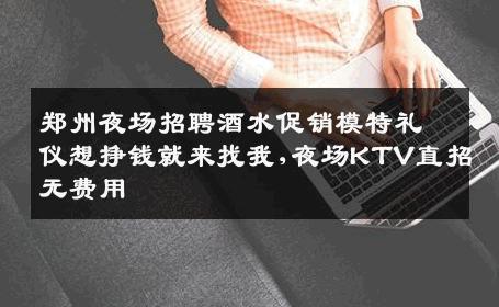 郑州夜场招聘酒水促销模特礼仪想挣钱就来找我,夜场KTV直招无费用