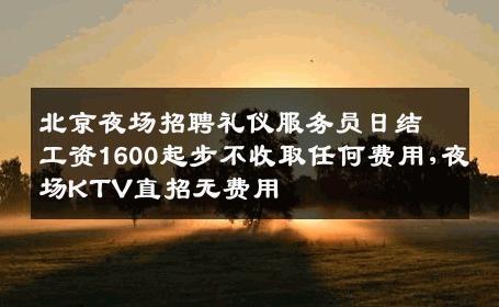 北京夜场招聘礼仪服务员日结工资1600起步不收取任何费用,夜场KTV直招无费用