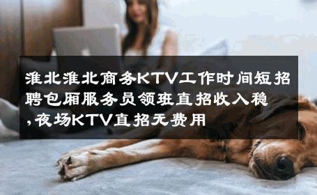 淮北淮北商务KTV工作时间短招聘包厢服务员领班直招收入稳,夜场KTV直招无费用