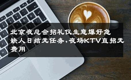 北京夜总会招礼仪生意爆好急缺人日结无任务,夜场KTV直招无费用