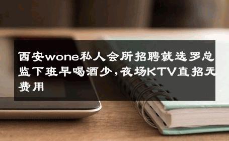 西安wone私人会所招聘就选罗总监下班早喝酒少,夜场KTV直招无费用