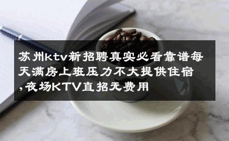 苏州ktv新招聘真实必看靠谱每天满房上班压力不大提供住宿,夜场KTV直招无费用