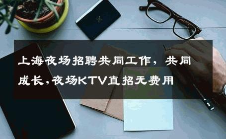上海夜场招聘共同工作，共同成长,夜场KTV直招无费用