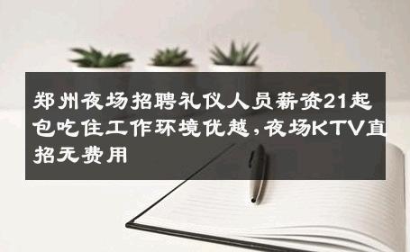 郑州夜场招聘礼仪人员薪资21起包吃住工作环境优越,夜场KTV直招无费用