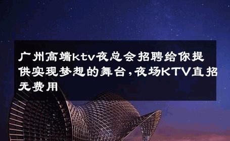 广州高端ktv夜总会招聘给你提供实现梦想的舞台,夜场KTV直招无费用