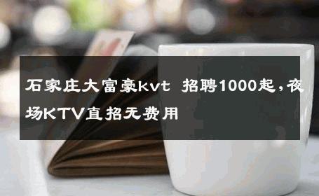石家庄大富豪kvt 招聘1000起,夜场KTV直招无费用