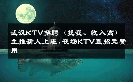 武汉KTV招聘（找我、收入高）主推新人上班,夜场KTV直招无费用