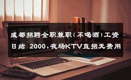 成都招聘全职兼职(不喝酒)工资日结 2000,夜场KTV直招无费用