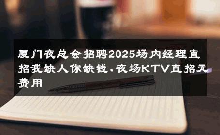 厦门夜总会招聘2025场内经理直招我缺人你缺钱,夜场KTV直招无费用