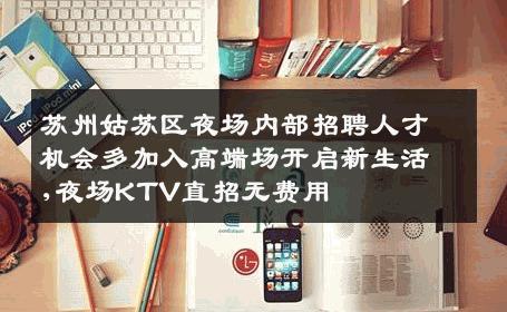 苏州姑苏区夜场内部招聘人才机会多加入高端场开启新生活,夜场KTV直招无费用