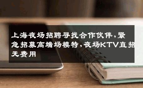 上海夜场招聘寻找合作伙伴,紧急招募高端场模特,夜场KTV直招无费用
