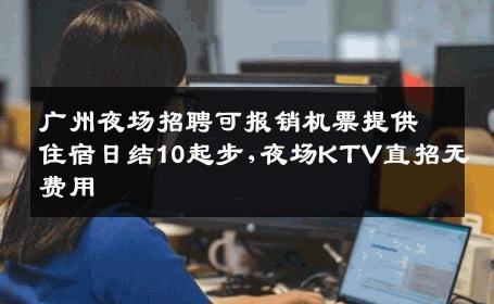 广州夜场招聘可报销机票提供住宿日结10起步,夜场KTV直招无费用