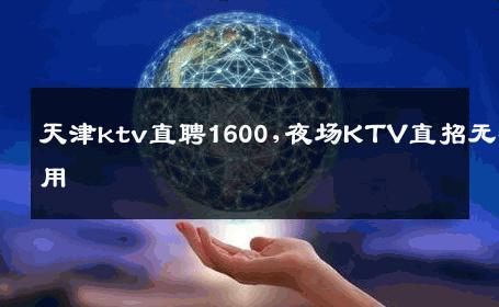 天津ktv直聘1600,夜场KTV直招无费用