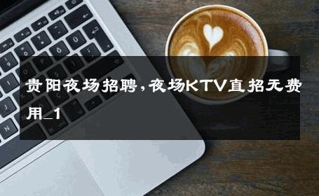 贵阳夜场招聘,夜场KTV直招无费用_1