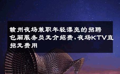 赣州夜场兼职年轻漂亮的招聘包厢服务员无介绍费,夜场KTV直招无费用