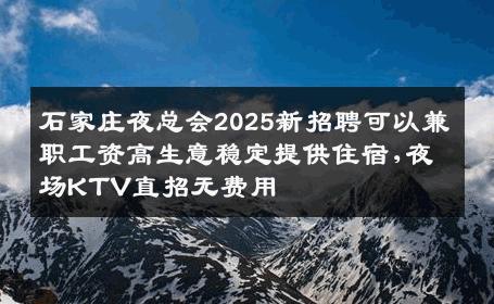 石家庄夜总会2025新招聘可以兼职工资高生意稳定提供住宿,夜场KTV直招无费用