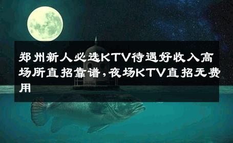 郑州新人必选KTV待遇好收入高场所直招靠谱,夜场KTV直招无费用
