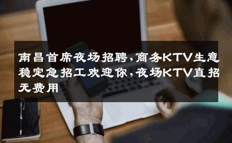 南昌首席夜场招聘,商务KTV生意稳定急招工欢迎你,夜场KTV直招无费用