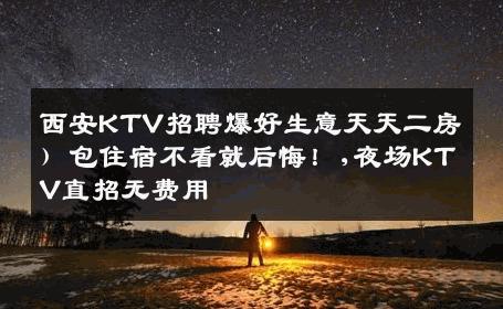 西安KTV招聘爆好生意天天二房）包住宿不看就后悔！,夜场KTV直招无费用