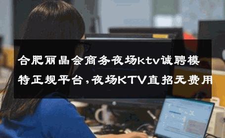 合肥丽晶会商务夜场ktv诚聘模特正规平台,夜场KTV直招无费用