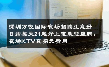 深圳万悦国际夜场招聘生意好日结每天21起好上班欢迎应聘,夜场KTV直招无费用