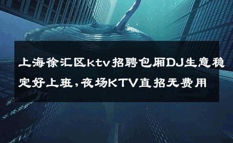 上海徐汇区ktv招聘包厢DJ生意稳定好上班,夜场KTV直招无费用