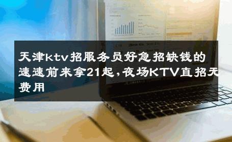天津ktv招服务员好急招缺钱的速速前来拿21起,夜场KTV直招无费用