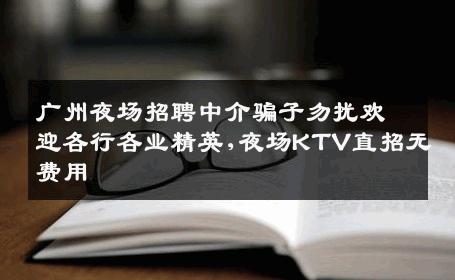 广州夜场招聘中介骗子勿扰欢迎各行各业精英,夜场KTV直招无费用