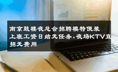 南京鼓楼夜总会招聘模特便装上班工资日结无任务,夜场KTV直招无费用