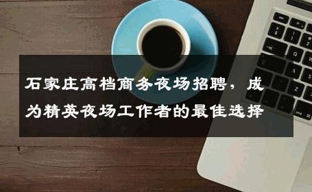 石家庄高档商务夜场招聘，成为精英夜场工作者的最佳选择