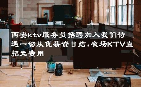 西安ktv服务员招聘加入我们待遇一切从优薪资日结,夜场KTV直招无费用