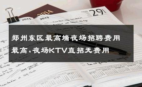 郑州东区最高端夜场招聘费用最高,夜场KTV直招无费用