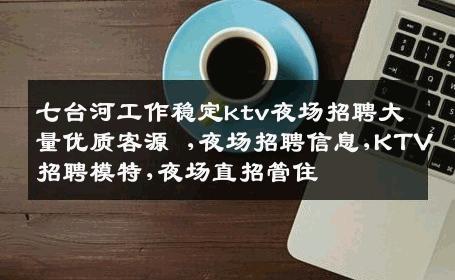 七台河工作稳定ktv夜场招聘大量优质客源 ,夜场招聘信息,KTV招聘模特,夜场直招管住