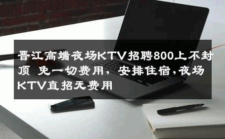 晋江高端夜场KTV招聘800上不封顶 免一切费用，安排住宿,夜场KTV直招无费用