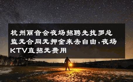 杭州丽音会夜场招聘先找罗总监无合同无押金来去自由,夜场KTV直招无费用