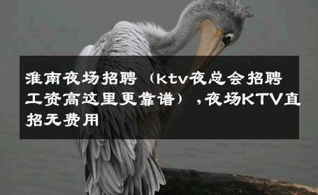 淮南夜场招聘（ktv夜总会招聘工资高这里更靠谱）,夜场KTV直招无费用