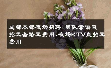 成都本都夜场招聘,团队靠谱直招无套路无费用,夜场KTV直招无费用