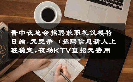 晋中夜总会招聘兼职礼仪模特日结.无竞争（招聘信息新人上班稳定,夜场KTV直招无费用