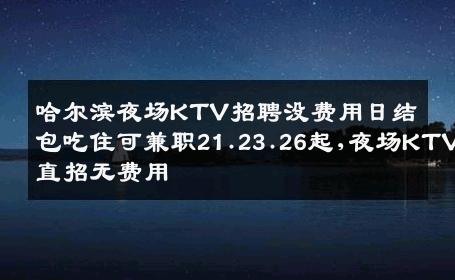 哈尔滨夜场KTV招聘没费用日结包吃住可兼职21.23.26起,夜场KTV直招无费用