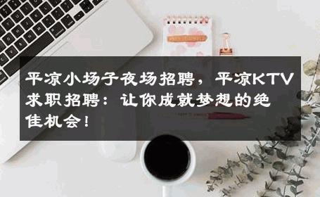 平凉小场子夜场招聘，平凉KTV求职招聘：让你成就梦想的绝佳机会！