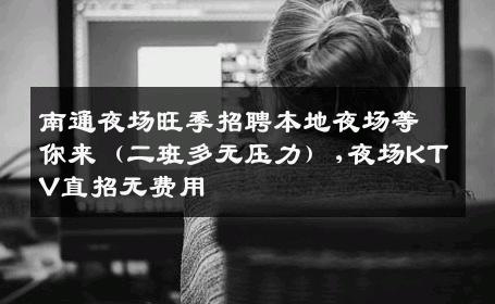 南通夜场旺季招聘本地夜场等你来（二班多无压力）,夜场KTV直招无费用