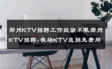 郑州KTV招聘工作经验不限郑州KTV招聘,夜场KTV直招无费用