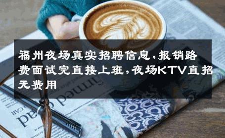 福州夜场真实招聘信息,报销路费面试完直接上班,夜场KTV直招无费用