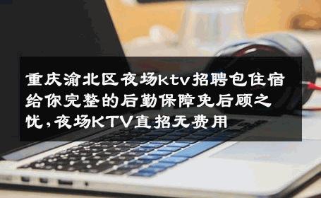 重庆渝北区夜场ktv招聘包住宿给你完整的后勤保障免后顾之忧,夜场KTV直招无费用