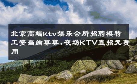 北京高端ktv娱乐会所招聘模特工资当结算算,夜场KTV直招无费用