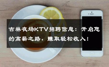 吉林夜场KTV招聘信息：开启您的高薪之路，赚取轻松收入！