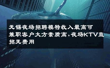 无锡夜场招聘模特收入最高可兼职客户大方素质高,夜场KTV直招无费用